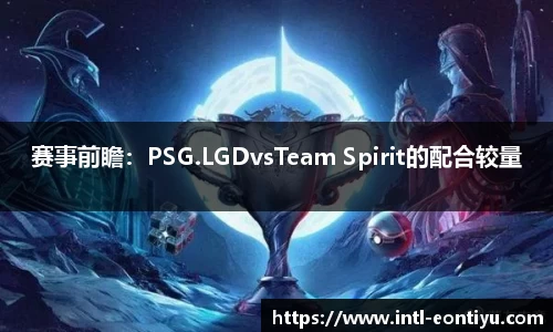 赛事前瞻：PSG.LGDvsTeam Spirit的配合较量