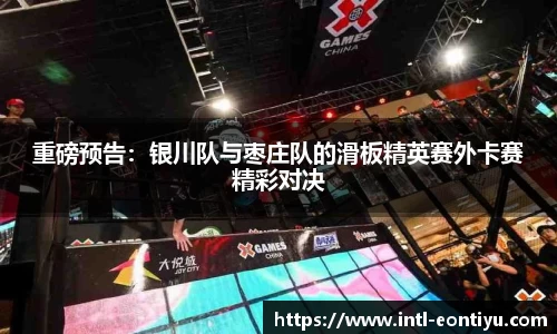 重磅预告：银川队与枣庄队的滑板精英赛外卡赛精彩对决