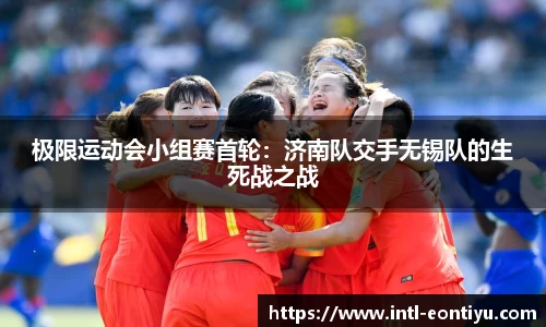 极限运动会小组赛首轮：济南队交手无锡队的生死战之战