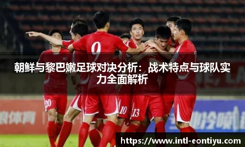 朝鲜与黎巴嫩足球对决分析：战术特点与球队实力全面解析