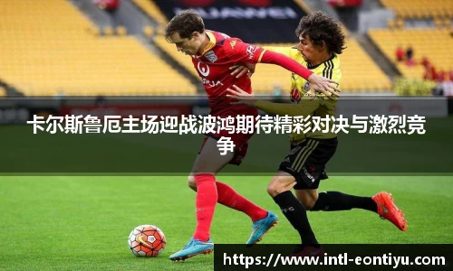 卡尔斯鲁厄主场迎战波鸿期待精彩对决与激烈竞争